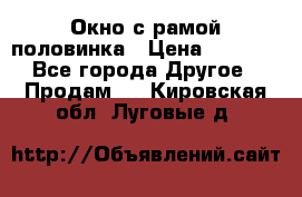 Окно с рамой половинка › Цена ­ 4 000 - Все города Другое » Продам   . Кировская обл.,Луговые д.